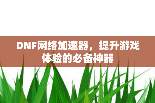 DNF网络加速器,提升游戏体验的必备神器 DNF网络加速器,提升游戏体验的必备神器