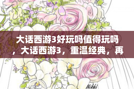 大话西游3好玩吗值得玩吗,大话西游3,重温经典,再续前缘 大话西游3好玩吗值得玩吗,大话西游3,重温经典,再续前缘