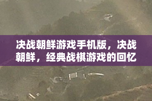 决战朝鲜游戏手机版,决战朝鲜,经典战棋游戏的回忆与传承 决战朝鲜游戏手机版,决战朝鲜,经典战棋游戏的回忆与传承