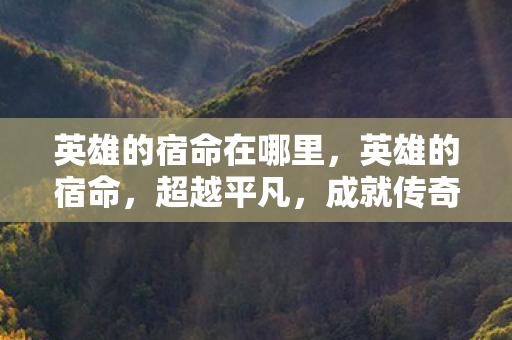 英雄的宿命在哪里,英雄的宿命,超越平凡,成就传奇 英雄的宿命在哪里,英雄的宿命,超越平凡,成就传奇
