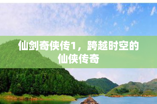 仙剑奇侠传1，跨越时空的仙侠传奇