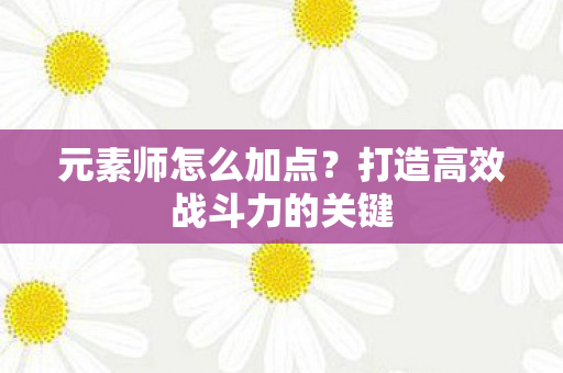 元素师怎么加点？打造高效战斗力的关键