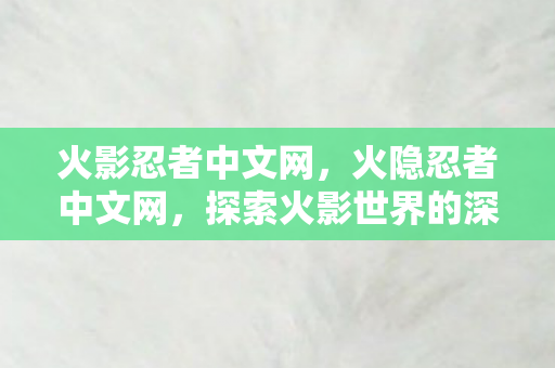 火影忍者中文网,火隐忍者中文网,探索火影世界的深度与广度 火影忍者中文网,火隐忍者中文网,探索火影世界的深度与广度