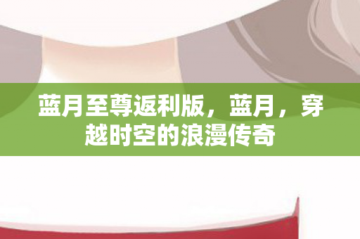 蓝月至尊返利版，蓝月，穿越时空的浪漫传奇