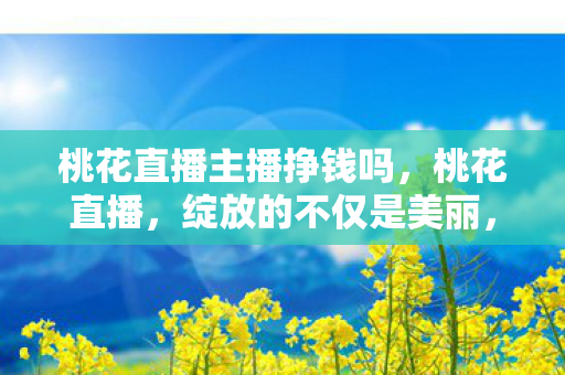 桃花直播主播挣钱吗,桃花直播,绽放的不仅是美丽,更是生活的色彩 桃花直播主播挣钱吗,桃花直播,绽放的不仅是美丽,更是生活的色彩