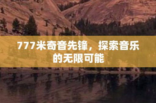 777米奇音先锋,探索音乐的无限可能 777米奇音先锋,探索音乐的无限可能