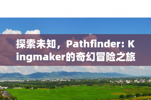 探索未知，Pathfinder: Kingmaker的奇幻冒险之旅
