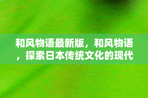 和风物语最新版，和风物语，探索日本传统文化的现代演绎