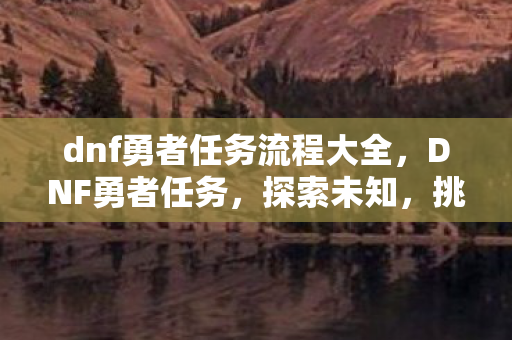 dnf勇者任务流程大全,DNF勇者任务,探索未知,挑战极限 dnf勇者任务流程大全,DNF勇者任务,探索未知,挑战极限