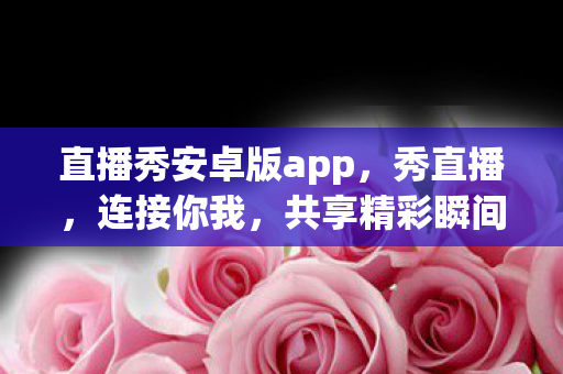 直播秀安卓版app，秀直播，连接你我，共享精彩瞬间