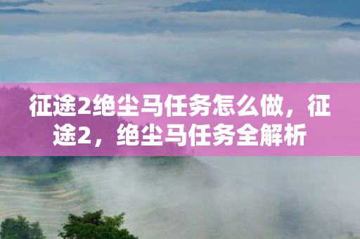 征途2绝尘马任务怎么做，征途2，绝尘马任务全解析