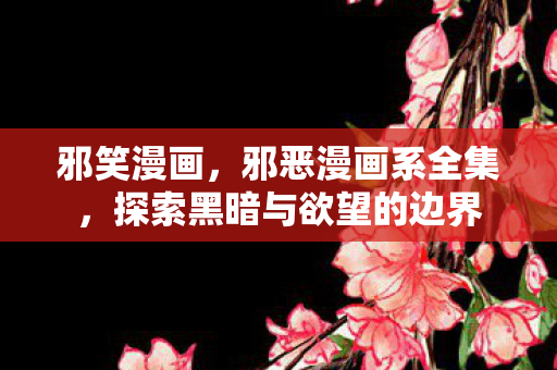 邪笑漫画,邪恶漫画系全集,探索黑暗与欲望的边界 邪笑漫画,邪恶漫画系全集,探索黑暗与欲望的边界