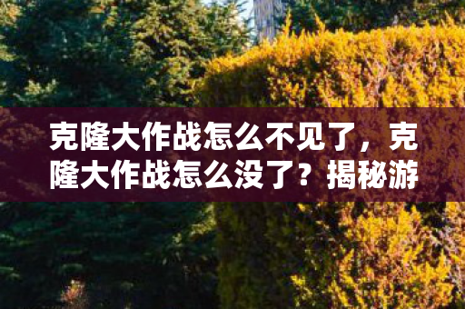 克隆大作战怎么不见了，克隆大作战怎么没了？揭秘游戏消失的真相