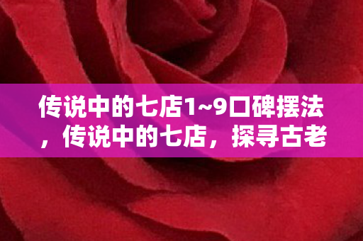 传说中的七店1~9口碑摆法,传说中的七店,探寻古老传说中的神秘商铺 传说中的七店1~9口碑摆法,传说中的七店,探寻古老传说中的神秘商铺