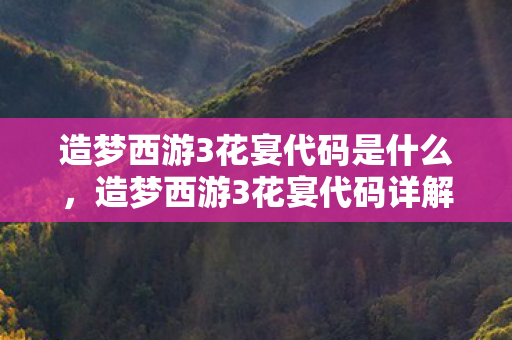造梦西游3花宴代码是什么,造梦西游3花宴代码详解,解锁神秘装备,提升战斗实力 造梦西游3花宴代码是什么,造梦西游3花宴代码详解,解锁神秘装备,提升战斗实力
