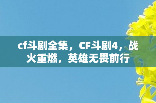 cf斗剧全集,CF斗剧4,战火重燃,英雄无畏前行 cf斗剧全集,CF斗剧4,战火重燃,英雄无畏前行