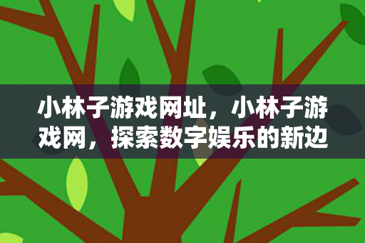 小林子游戏网址,小林子游戏网,探索数字娱乐的新边疆 小林子游戏网址,小林子游戏网,探索数字娱乐的新边疆