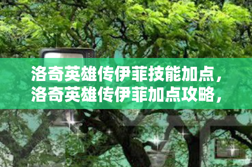 洛奇英雄传伊菲技能加点，洛奇英雄传伊菲加点攻略，打造最强辅助角色