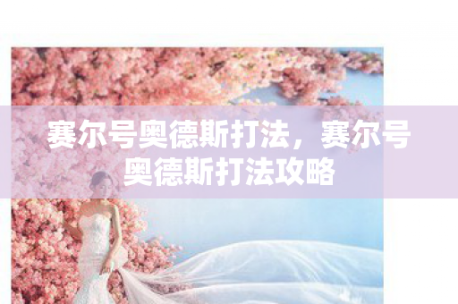 赛尔号奥德斯打法,赛尔号奥德斯打法攻略 赛尔号奥德斯打法,赛尔号奥德斯打法攻略