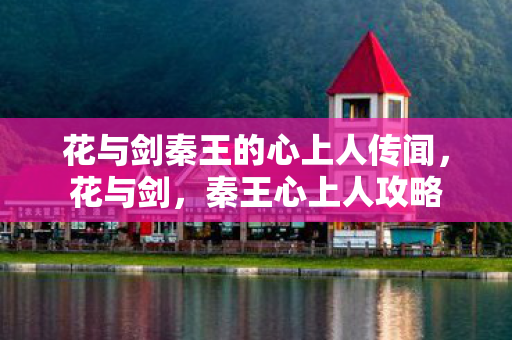 花与剑秦王的心上人传闻，花与剑，秦王心上人攻略