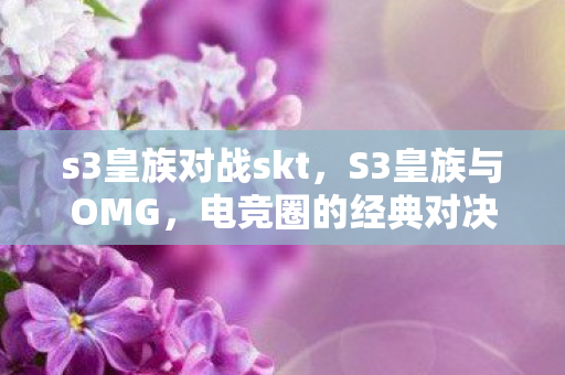 s3皇族对战skt,S3皇族与OMG,电竞圈的经典对决 s3皇族对战skt,S3皇族与OMG,电竞圈的经典对决