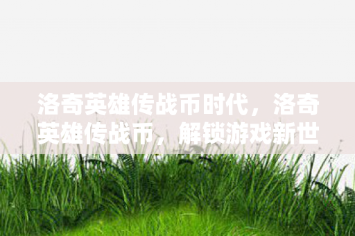 洛奇英雄传战币时代,洛奇英雄传战币,解锁游戏新世界的钥匙 洛奇英雄传战币时代,洛奇英雄传战币,解锁游戏新世界的钥匙