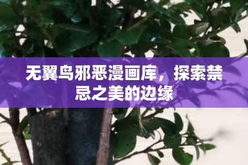 无翼鸟邪恶漫画库,探索禁忌之美的边缘 无翼鸟邪恶漫画库,探索禁忌之美的边缘