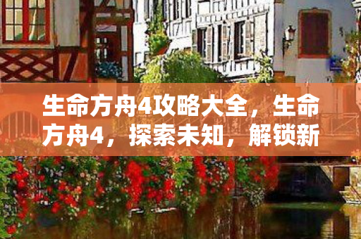 生命方舟4攻略大全，生命方舟4，探索未知，解锁新世界的奥秘