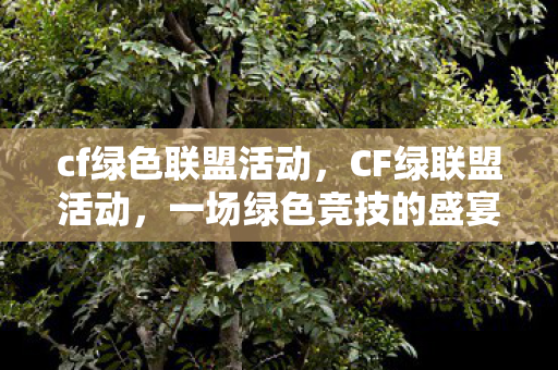 cf绿色联盟活动，CF绿联盟活动，一场绿色竞技的盛宴