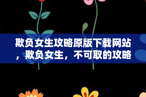 欺负女生攻略原版下载网站,欺负女生,不可取的攻略 欺负女生攻略原版下载网站,欺负女生,不可取的攻略