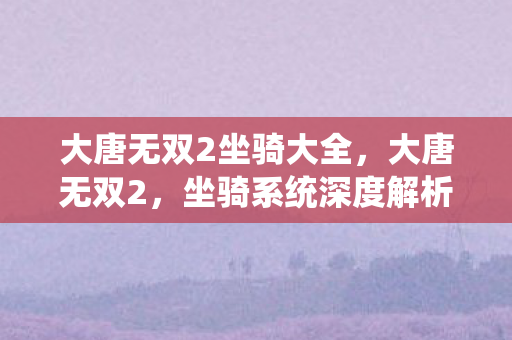 大唐无双2坐骑大全，大唐无双2，坐骑系统深度解析