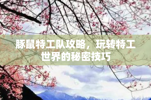 豚鼠特工队攻略，玩转特工世界的秘密技巧