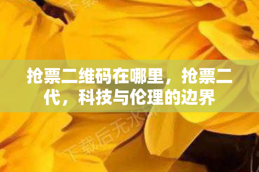 抢票二维码在哪里，抢票二代，科技与伦理的边界