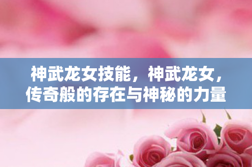 神武龙女技能，神武龙女，传奇般的存在与神秘的力量
