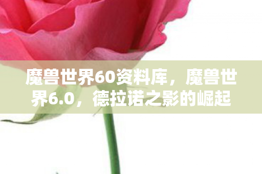 魔兽世界60资料库,魔兽世界6.0,德拉诺之影的崛起 魔兽世界60资料库,魔兽世界6.0,德拉诺之影的崛起