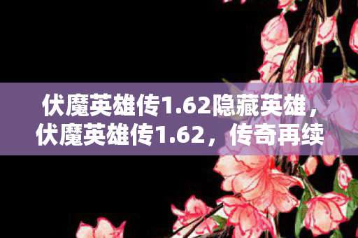 伏魔英雄传1.62隐藏英雄,伏魔英雄传1.62,传奇再续,英雄归来 伏魔英雄传1.62隐藏英雄,伏魔英雄传1.62,传奇再续,英雄归来