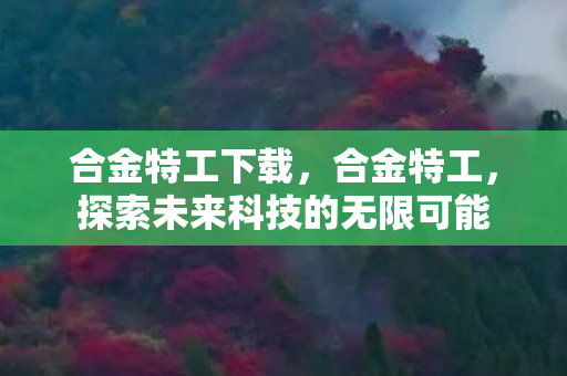 合金特工下载,合金特工,探索未来科技的无限可能 合金特工下载,合金特工,探索未来科技的无限可能