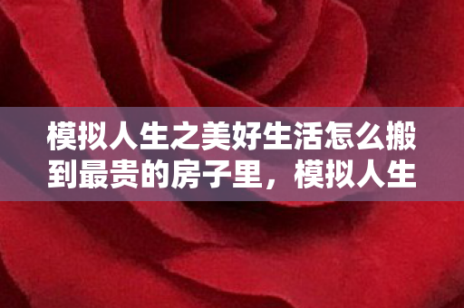 模拟人生之美好生活怎么搬到最贵的房子里,模拟人生之美好生活 模拟人生之美好生活怎么搬到最贵的房子里,模拟人生之美好生活