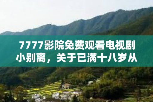 7777影院免费观看电视剧小别离，关于已满十八岁从此入戴耳机的解读与探讨