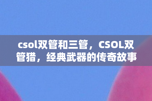 csol双管和三管,CSOL双管猎,经典武器的传奇故事 csol双管和三管,CSOL双管猎,经典武器的传奇故事