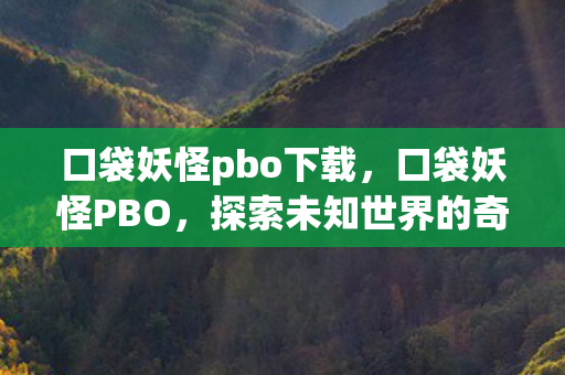 口袋妖怪pbo下载,口袋妖怪PBO,探索未知世界的奇妙之旅 口袋妖怪pbo下载,口袋妖怪PBO,探索未知世界的奇妙之旅
