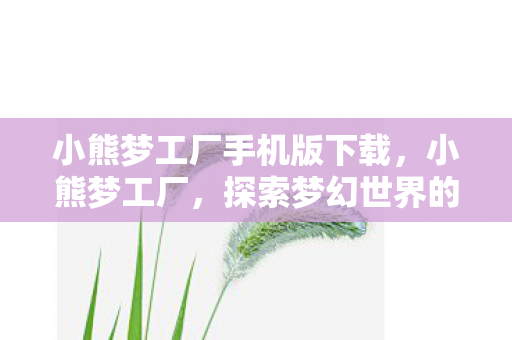 小熊梦工厂手机版下载,小熊梦工厂,探索梦幻世界的奇妙之旅 小熊梦工厂手机版下载,小熊梦工厂,探索梦幻世界的奇妙之旅