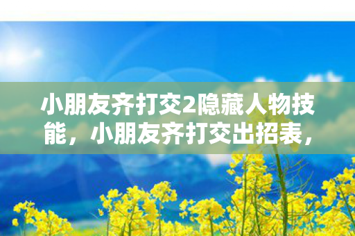 小朋友齐打交2隐藏人物技能，小朋友齐打交出招表，培养创意与协作的趣味游戏