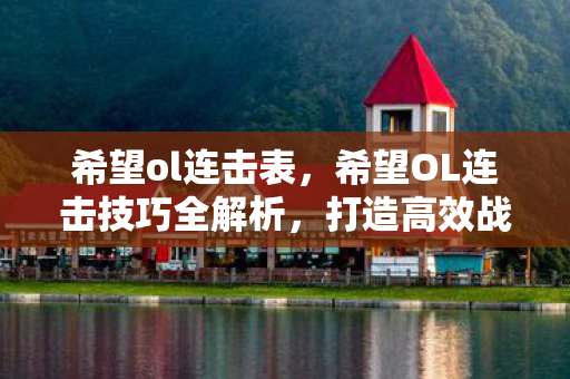 希望ol连击表,希望OL连击技巧全解析,打造高效战斗体验 希望ol连击表,希望OL连击技巧全解析,打造高效战斗体验