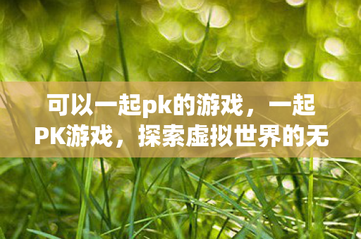 可以一起pk的游戏,一起PK游戏,探索虚拟世界的无限可能 可以一起pk的游戏,一起PK游戏,探索虚拟世界的无限可能