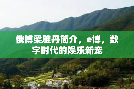 俄博梁雅丹简介,e博,数字时代的娱乐新宠 俄博梁雅丹简介,e博,数字时代的娱乐新宠