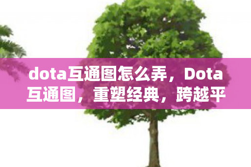 dota互通图怎么弄，Dota互通图，重塑经典，跨越平台的传奇