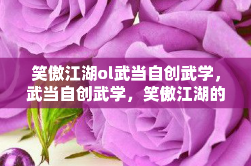 笑傲江湖ol武当自创武学,武当自创武学,笑傲江湖的武学传奇 笑傲江湖ol武当自创武学,武当自创武学,笑傲江湖的武学传奇