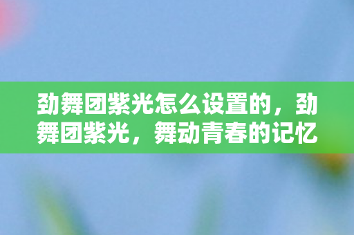 劲舞团紫光怎么设置的,劲舞团紫光,舞动青春的记忆 劲舞团紫光怎么设置的,劲舞团紫光,舞动青春的记忆