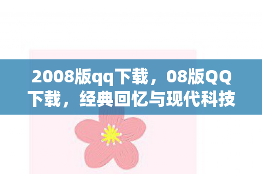 2008版qq下载，08版QQ下载，经典回忆与现代科技的碰撞